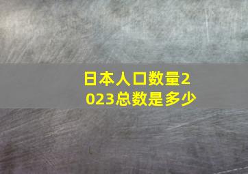 日本人口数量2023总数是多少