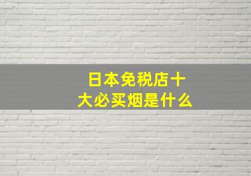 日本免税店十大必买烟是什么