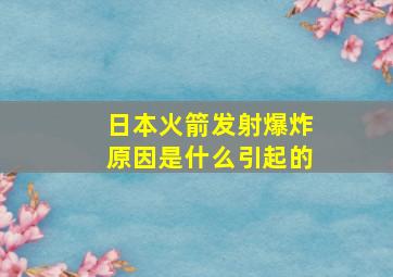 日本火箭发射爆炸原因是什么引起的