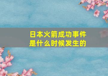 日本火箭成功事件是什么时候发生的