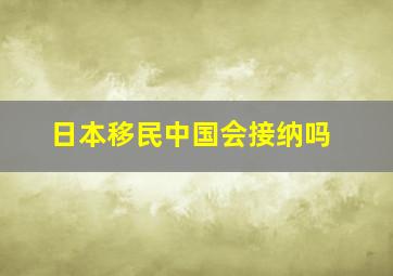 日本移民中国会接纳吗