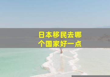 日本移民去哪个国家好一点