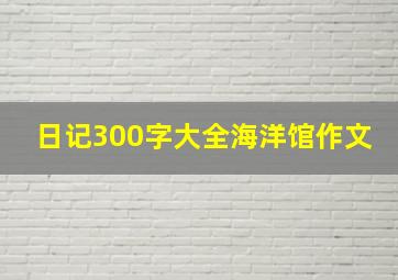 日记300字大全海洋馆作文