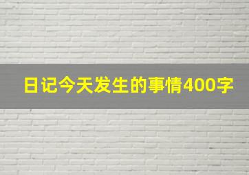 日记今天发生的事情400字