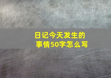 日记今天发生的事情50字怎么写