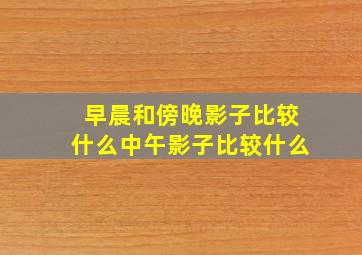 早晨和傍晚影子比较什么中午影子比较什么