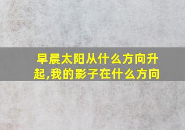 早晨太阳从什么方向升起,我的影子在什么方向