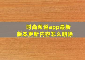 时尚频道app最新版本更新内容怎么删除