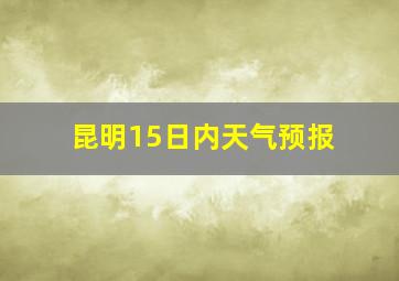 昆明15日内天气预报