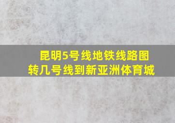 昆明5号线地铁线路图转几号线到新亚洲体育城