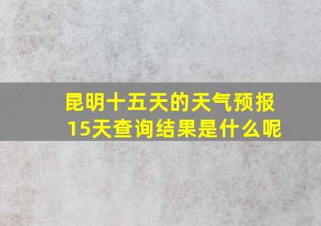 昆明十五天的天气预报15天查询结果是什么呢