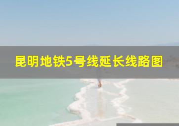 昆明地铁5号线延长线路图