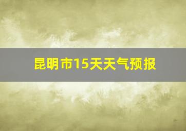 昆明市15天天气预报