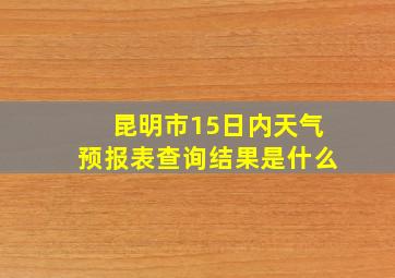 昆明市15日内天气预报表查询结果是什么