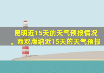 昆明近15天的天气预报情况。西双版纳近15天的天气预报