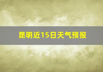 昆明近15日天气预报