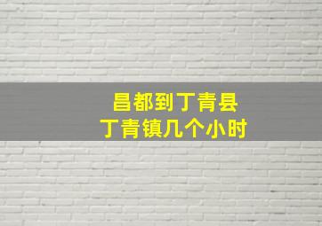 昌都到丁青县丁青镇几个小时