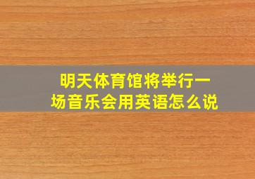 明天体育馆将举行一场音乐会用英语怎么说