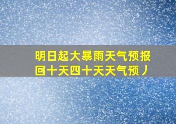 明日起大暴雨天气预报回十天四十天天气预丿