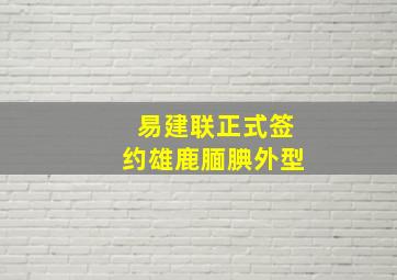 易建联正式签约雄鹿腼腆外型