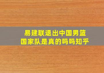 易建联退出中国男篮国家队是真的吗吗知乎