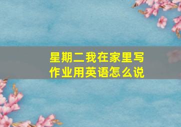 星期二我在家里写作业用英语怎么说