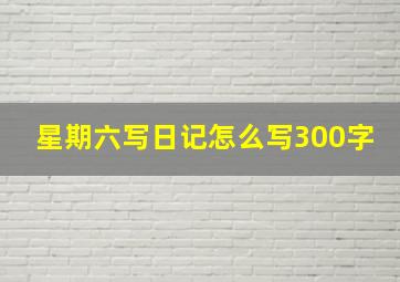 星期六写日记怎么写300字