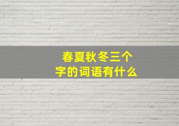 春夏秋冬三个字的词语有什么