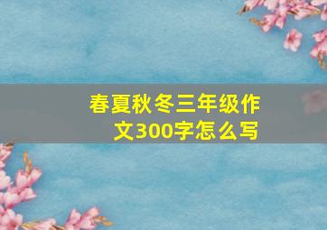 春夏秋冬三年级作文300字怎么写