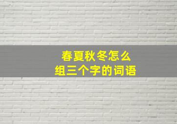 春夏秋冬怎么组三个字的词语