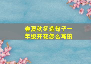 春夏秋冬造句子一年级开花怎么写的