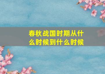 春秋战国时期从什么时候到什么时候