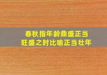 春秋指年龄鼎盛正当旺盛之时比喻正当壮年