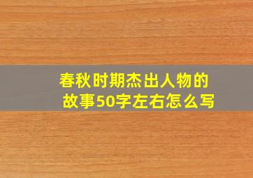 春秋时期杰出人物的故事50字左右怎么写