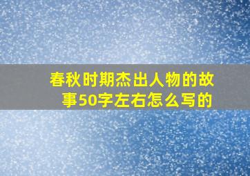 春秋时期杰出人物的故事50字左右怎么写的