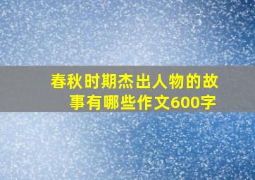 春秋时期杰出人物的故事有哪些作文600字