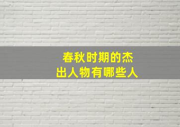 春秋时期的杰出人物有哪些人