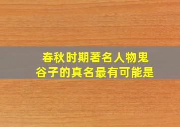 春秋时期著名人物鬼谷子的真名最有可能是