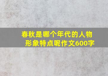 春秋是哪个年代的人物形象特点呢作文600字