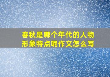 春秋是哪个年代的人物形象特点呢作文怎么写