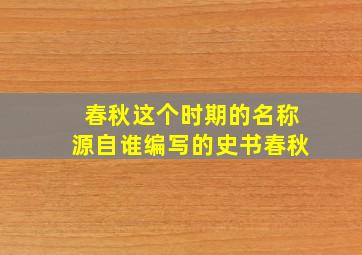 春秋这个时期的名称源自谁编写的史书春秋