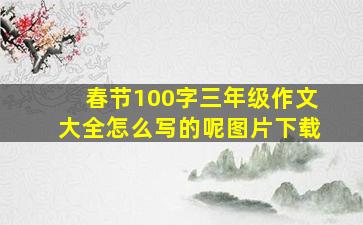 春节100字三年级作文大全怎么写的呢图片下载