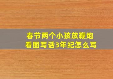 春节两个小孩放鞭炮看图写话3年纪怎么写