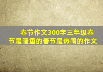 春节作文300字三年级春节是隆重的春节是热闹的作文