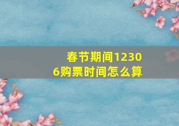 春节期间12306购票时间怎么算