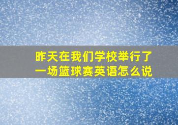 昨天在我们学校举行了一场篮球赛英语怎么说