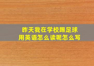 昨天我在学校踢足球用英语怎么读呢怎么写