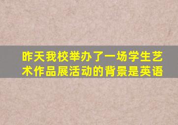 昨天我校举办了一场学生艺术作品展活动的背景是英语