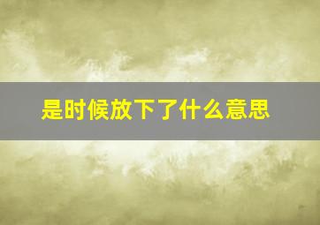 是时候放下了什么意思