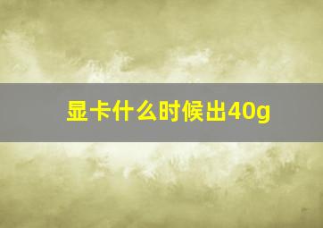 显卡什么时候出40g